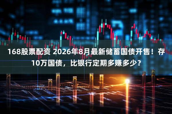 168股票配资 2026年8月最新储蓄国债开售！存10万国债，比银行定期多赚多少？