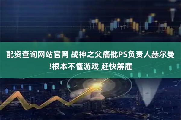 配资查询网站官网 战神之父痛批PS负责人赫尔曼!根本不懂游戏 赶快解雇