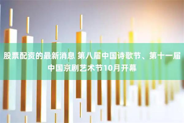 股票配资的最新消息 第八届中国诗歌节、第十一届中国京剧艺术节10月开幕